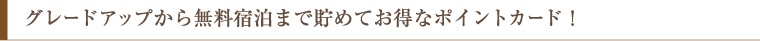 グレードアップから無料宿泊まで貯めてお得なポイントカード！