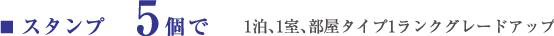 ■スタンプ  5個で1泊、1室、部屋タイプ1ランクグレードアップ
